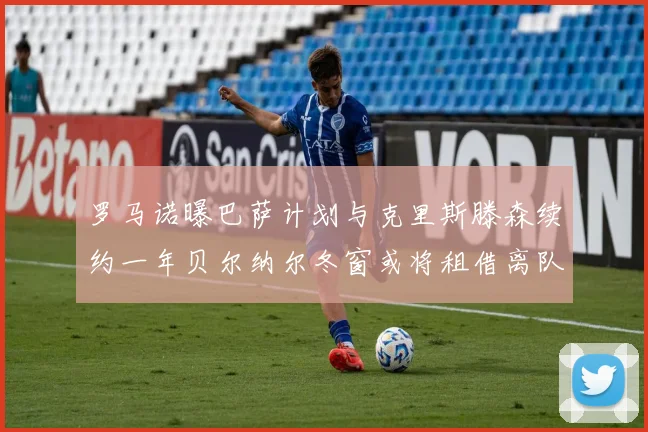 罗马诺曝巴萨计划与克里斯滕森续约一年贝尔纳尔冬窗或将租借离队