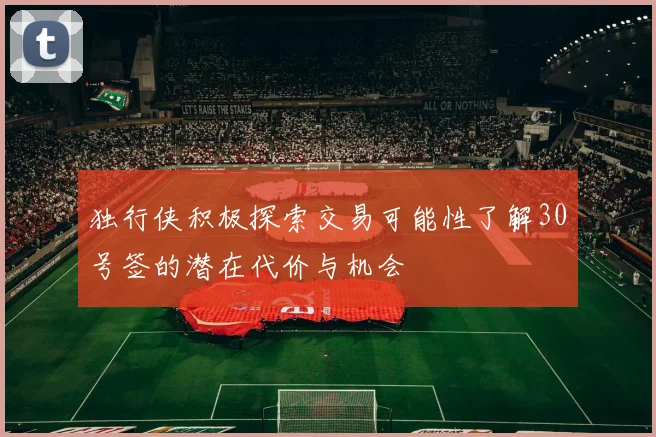 独行侠积极探索交易可能性了解30号签的潜在代价与机会