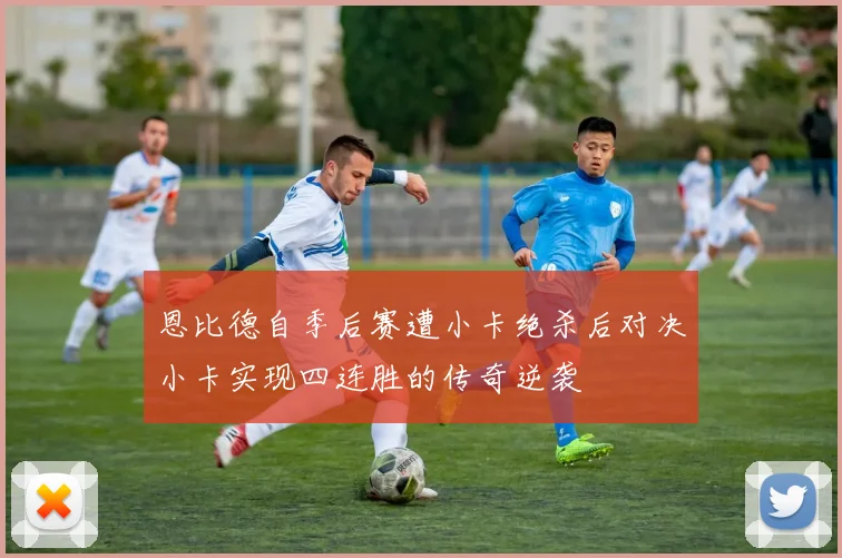恩比德自季后赛遭小卡绝杀后对决小卡实现四连胜的传奇逆袭