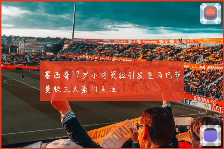墨西哥17岁小将莫拉引发皇马巴萨曼联三大豪门关注