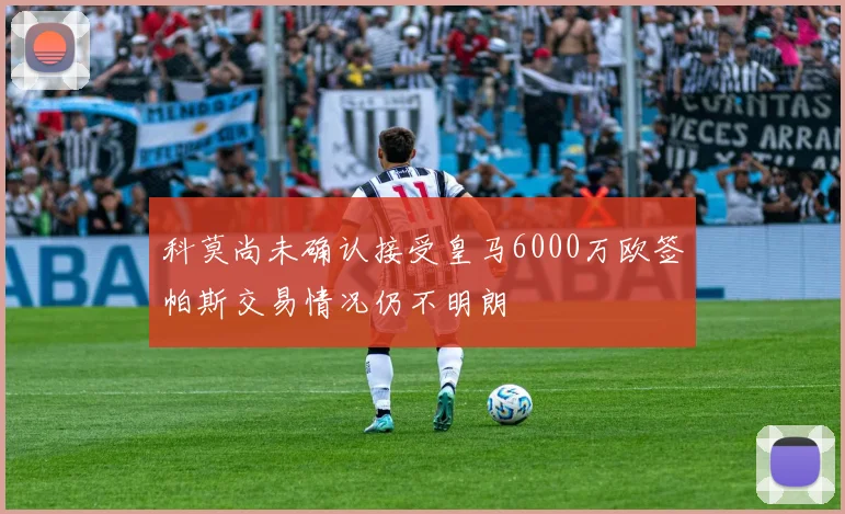 科莫尚未确认接受皇马6000万欧签帕斯交易情况仍不明朗
