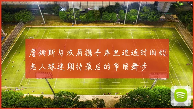 詹姆斯与浓眉携手库里追逐时间的老人球迷期待最后的华丽舞步