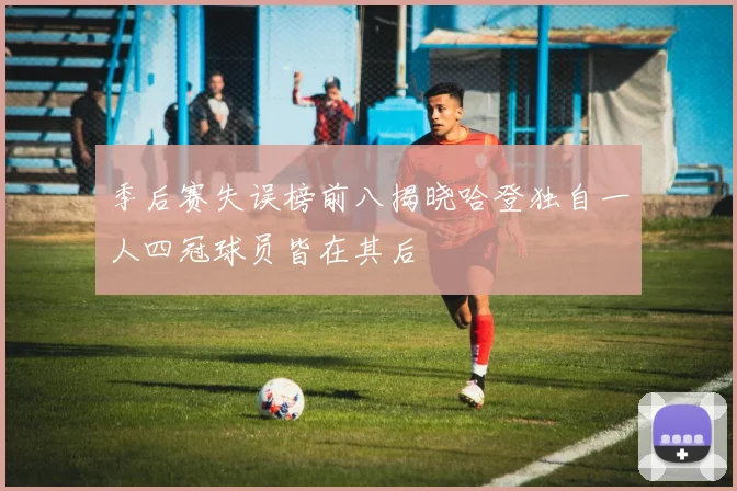 季后赛失误榜前八揭晓哈登独自一人四冠球员皆在其后