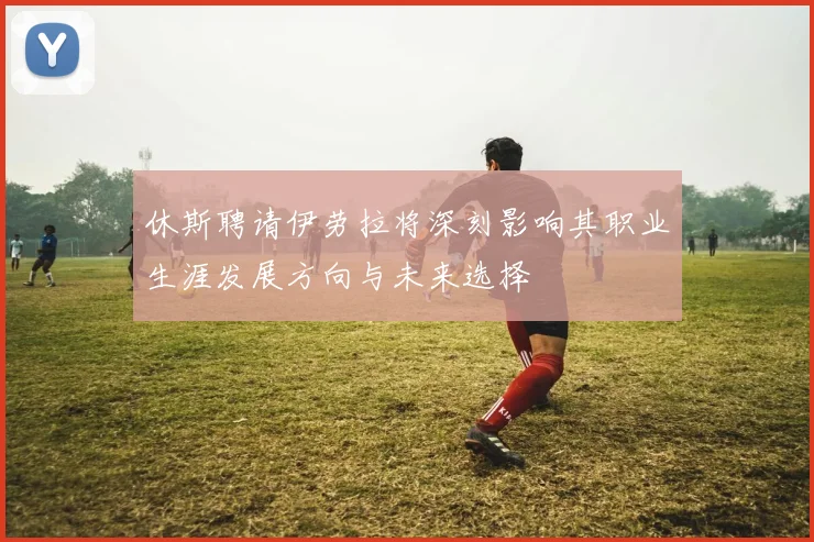 休斯聘请伊劳拉将深刻影响其职业生涯发展方向与未来选择