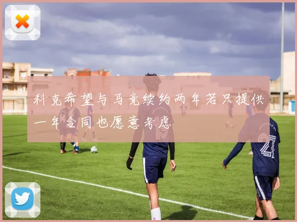 科克希望与马竞续约两年若只提供一年合同也愿意考虑