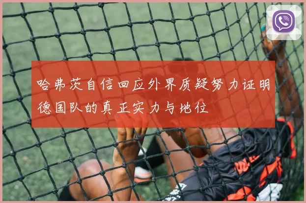 哈弗茨自信回应外界质疑努力证明德国队的真正实力与地位