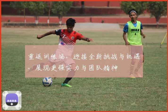 重返训练场，迎接全新挑战与机遇，展现更强实力与团队精神