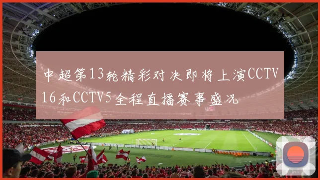 中超第13轮精彩对决即将上演CCTV16和CCTV5全程直播赛事盛况