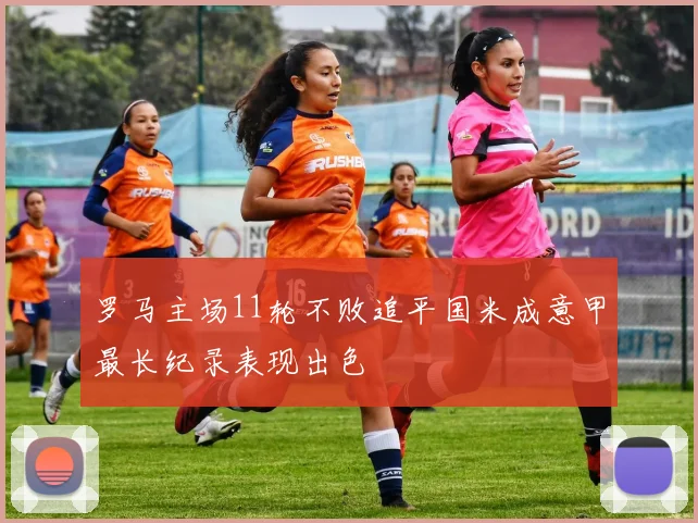 罗马主场11轮不败追平国米成意甲最长纪录表现出色