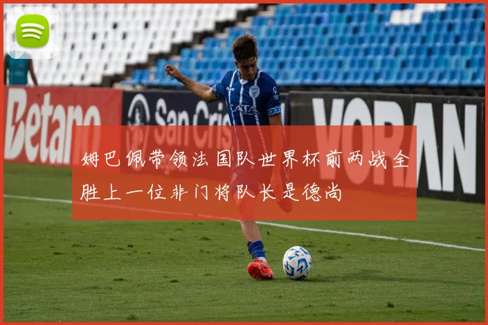 姆巴佩带领法国队世界杯前两战全胜上一位非门将队长是德尚