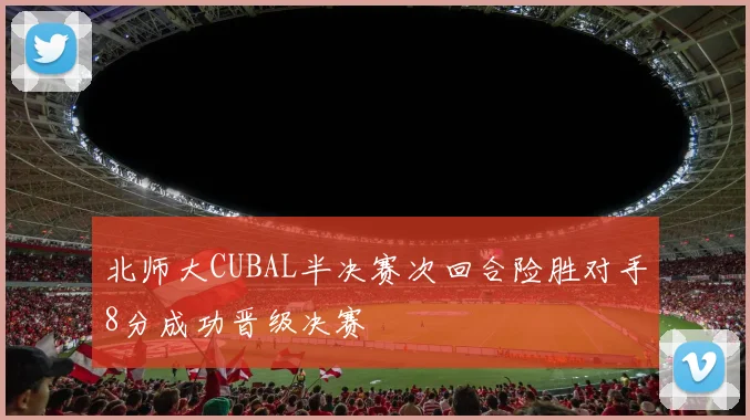 北师大CUBAL半决赛次回合险胜对手8分成功晋级决赛