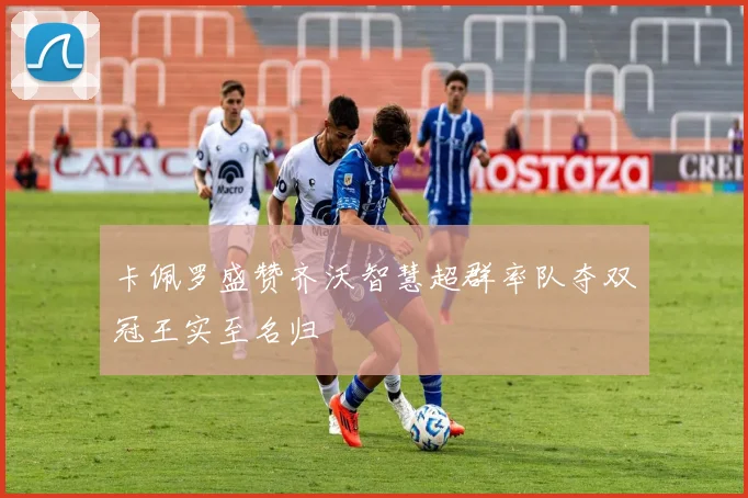 卡佩罗盛赞齐沃智慧超群率队夺双冠王实至名归