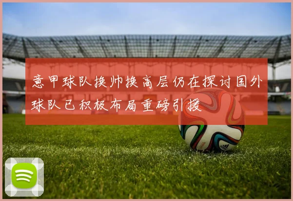 意甲球队换帅换高层仍在探讨国外球队已积极布局重磅引援