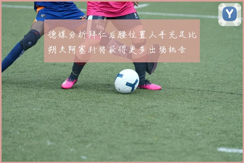 德媒分析拜仁后腰位置人手充足比朔夫阿塞科将获得更多出场机会