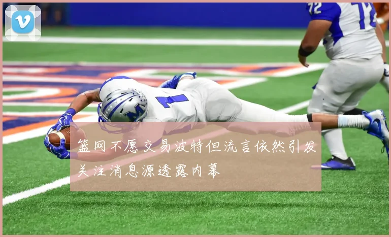 篮网不愿交易波特但流言依然引发关注消息源透露内幕