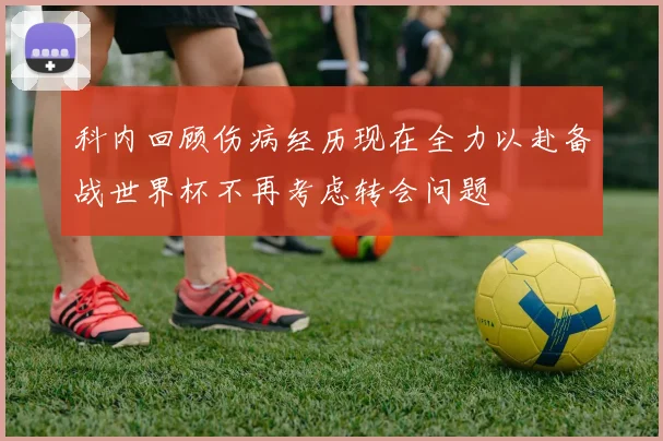 科内回顾伤病经历现在全力以赴备战世界杯不再考虑转会问题