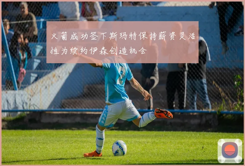 火箭成功签下斯玛特保持薪资灵活性为续约伊森创造机会