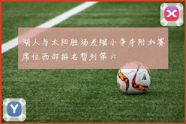 湖人与太阳胜场差缩小争夺附加赛席位西部排名暂列第六