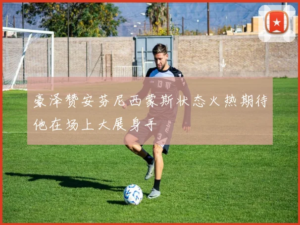 豪泽赞安芬尼西蒙斯状态火热期待他在场上大展身手