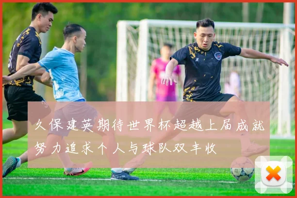 久保建英期待世界杯超越上届成就努力追求个人与球队双丰收