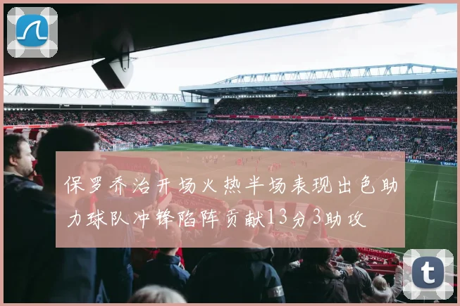 保罗乔治开场火热半场表现出色助力球队冲锋陷阵贡献13分3助攻