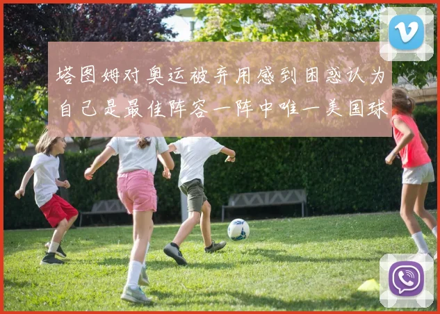 塔图姆对奥运被弃用感到困惑认为自己是最佳阵容一阵中唯一美国球员