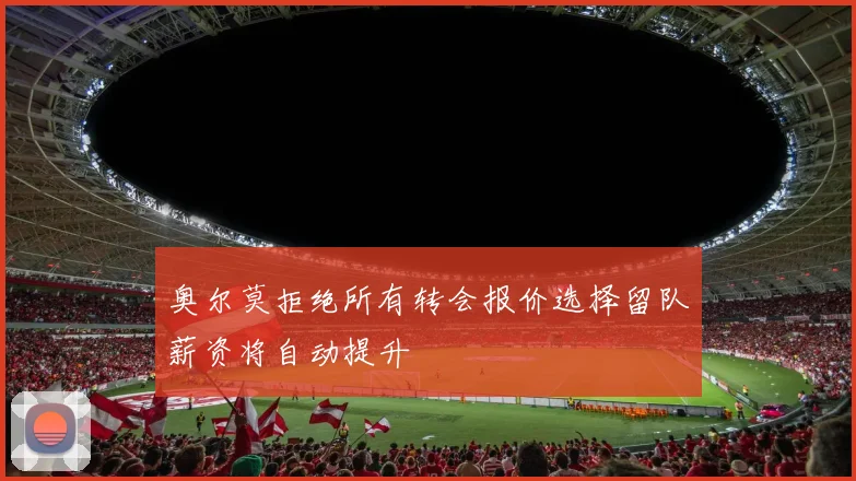 奥尔莫拒绝所有转会报价选择留队薪资将自动提升