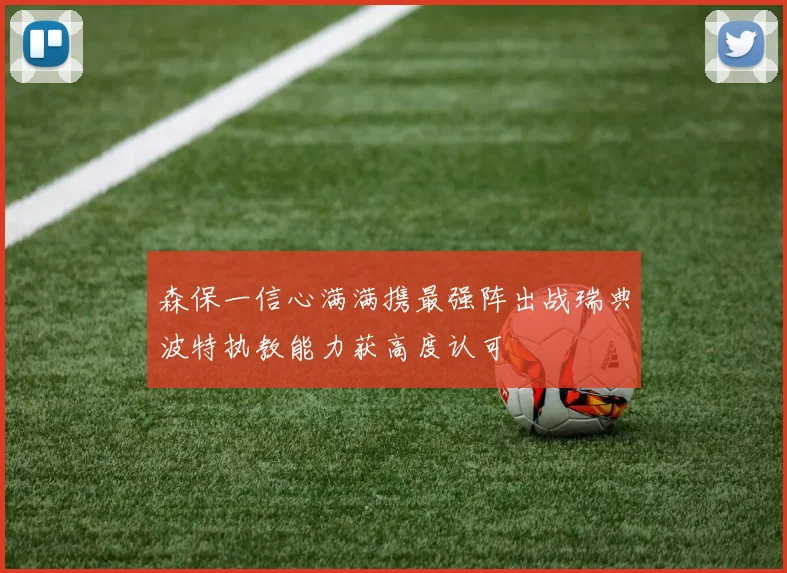 森保一信心满满携最强阵出战瑞典波特执教能力获高度认可