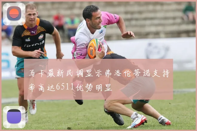 马卡最新民调显示弗洛伦蒂诺支持率高达6511优势明显