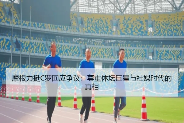 摩根力挺C罗回应争议:尊重体坛巨星与社媒时代的真相